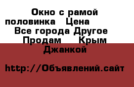 Окно с рамой половинка › Цена ­ 4 000 - Все города Другое » Продам   . Крым,Джанкой